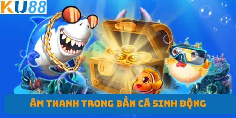 Âm thanh trong bắn cá sinh động