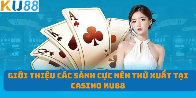 Giới thiệu các sảnh cực nên thử xuất tại Casino KU88