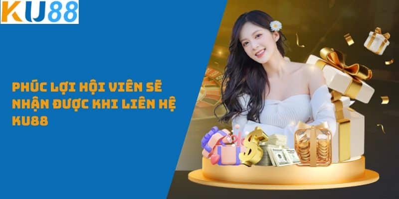 Phúc lợi hội viên sẽ nhận được khi liên hệ KU88