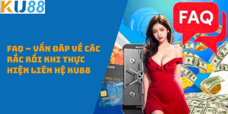 FAQ – Vấn đáp về các rắc rối khi thực hiện liên hệ KU88